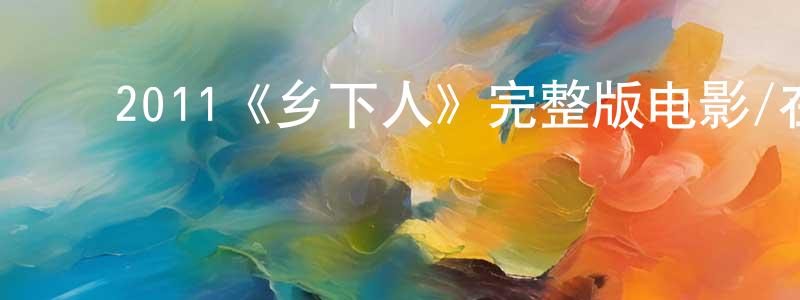 陈若安的动漫综艺大全,2011《乡下人》完整版电影/在线观看/百度云-美剧天堂